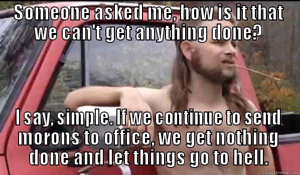 SOMEONE ASKED ME, HOW IS IT THAT WE CAN'T GET ANYTHING DONE? I SAY, SIMPLE. IF WE CONTINUE TO SEND MORONS TO OFFICE, WE GET NOTHING DONE AND LET THINGS GO TO HELL. Almost Politically Correct Redneck