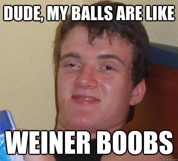 Dude, my balls are like Weiner boobs  10 Guy