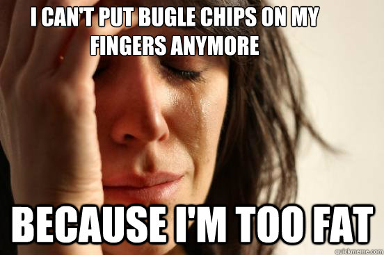 I can't put bugle chips on my fingers anymore because i'm too fat  First World Problems