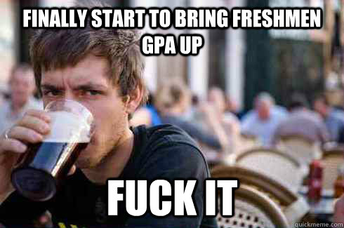 Finally start to bring Freshmen GPA up Fuck it  Lazy College Senior