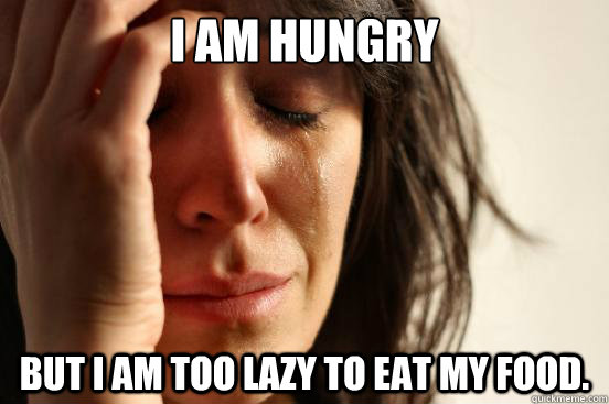 I am hungry but i am too lazy to eat my food.  First World Problems