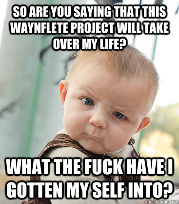 So are you saying that this waynflete project will take over my life? What the fuck have I gotten my self into?  skeptical baby