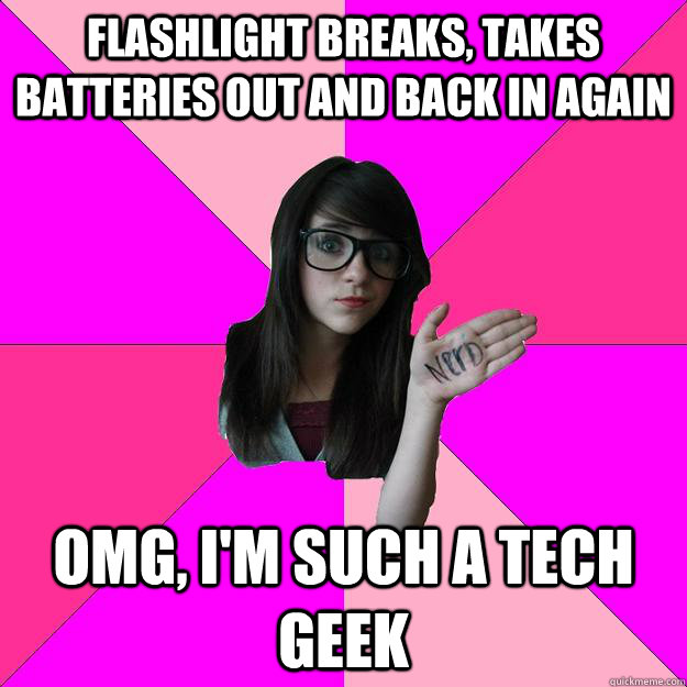 flashlight breaks, takes batteries out and back in again omg, i'm such a tech geek  Idiot Nerd Girl