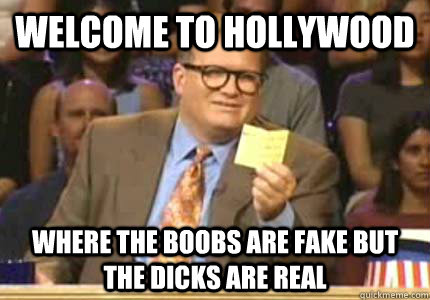 Welcome to Hollywood where the boobs are fake but the dicks are real  Whose Line