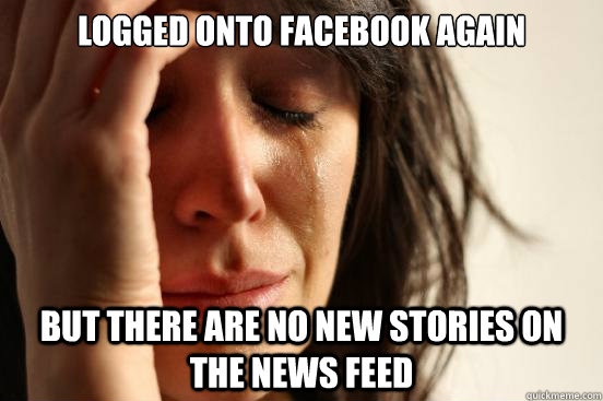 logged onto facebook again but there are no new stories on the news feed  First World Problems