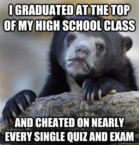 i graduated at the top of my high school class and cheated on nearly every single quiz and exam  Confession Bear