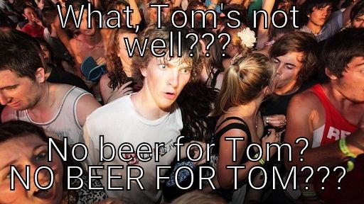 WHAT, TOM'S NOT WELL??? NO BEER FOR TOM? NO BEER FOR TOM??? Sudden Clarity Clarence