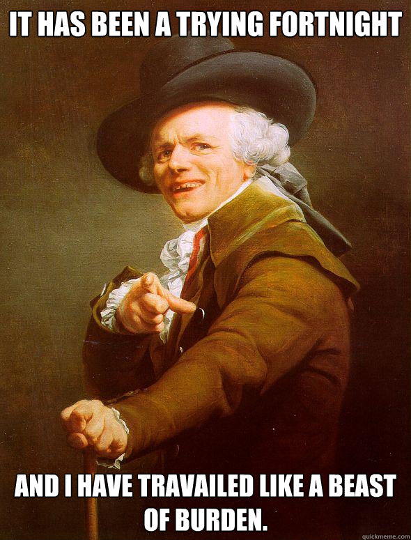 It has been a trying fortnight and i have travailed like a beast of burden.  - It has been a trying fortnight and i have travailed like a beast of burden.   Joseph Ducreux