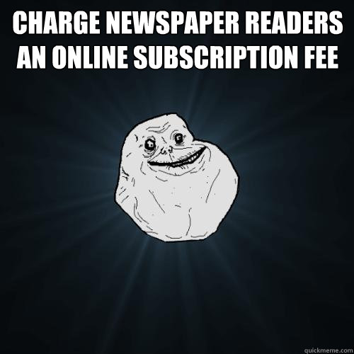 Charge newspaper readers an online subscription fee   Forever Alone