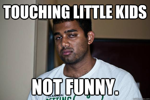 touching little kids not funny. - touching little kids not funny.  Serious Sameer