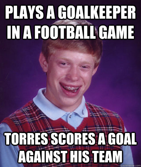 plays a goalkeeper in a football game torres scores a goal against his team  Bad Luck Brian