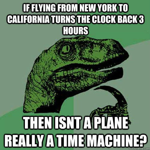 If flying from new york to california turns the clock back 3 hours Then isnt a plane really a time machine? - If flying from new york to california turns the clock back 3 hours Then isnt a plane really a time machine?  Philosoraptor