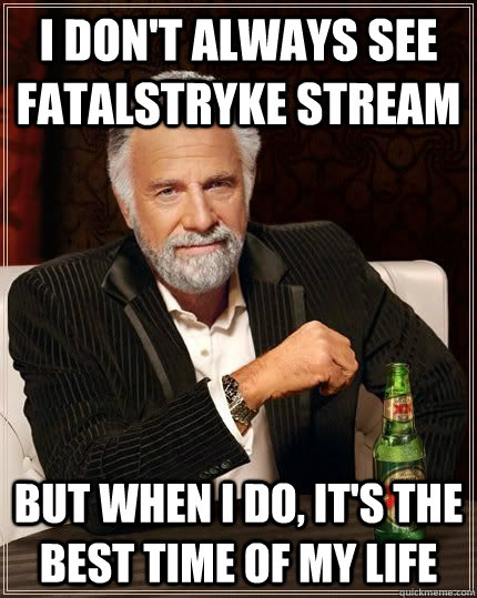 I don't always see fatalstryke stream  but when i do, it's the best time of my life  The Most Interesting Man In The World