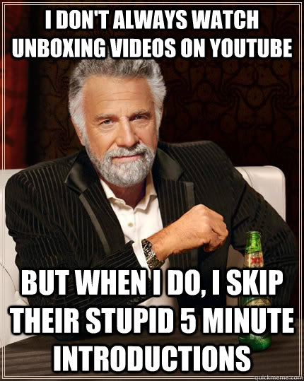 I don't always watch unboxing videos on Youtube  but when i do, I skip their stupid 5 minute introductions  The Most Interesting Man In The World