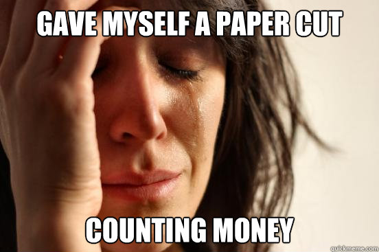 gave myself a paper cut counting money  First World Problems