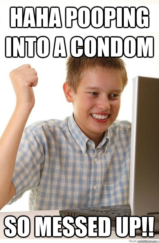 Haha pooping into a condom So messed up!!  First Day On Internet Kid