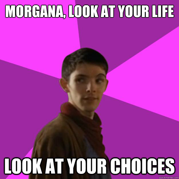 Morgana, look at your life look at your choices  Sassy Gay Merlin