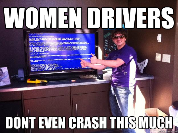 Women Drivers dont even crash this much - Women Drivers dont even crash this much  Ironic Computer Problem Dude