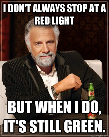 I don't always stop at a red light but when I do, it's still green. - I don't always stop at a red light but when I do, it's still green.  The Most Interesting Man In The World