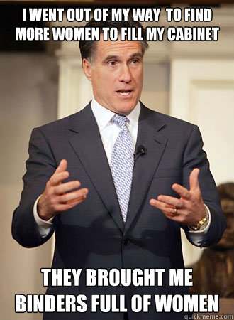 I went out of my way  to find more women to fill my cabinet They brought me binders full of women  Relatable Romney