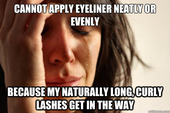 Cannot apply eyeliner neatly or evenly Because my naturally long, curly lashes get in the way  First World Problems