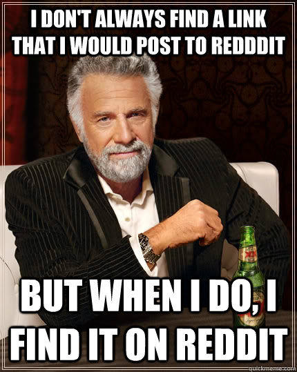 I don't always find a link that i would post to redddit but when I do, I find it on reddit  The Most Interesting Man In The World