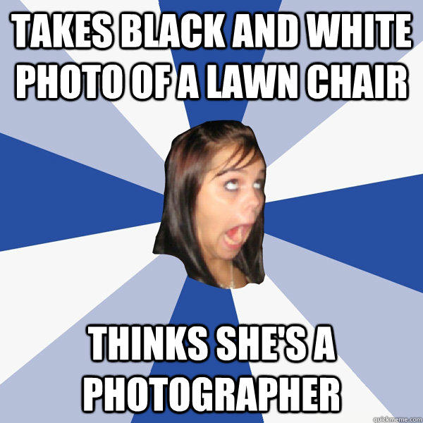 Takes black and white photo of a lawn chair thinks she's a photographer  