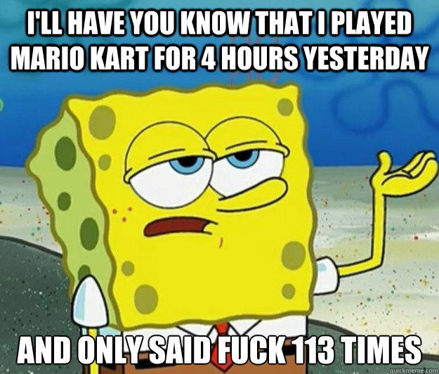 I'll have you know that I played Mario Kart for 4 hours yesterday And only said fuck 113 times - I'll have you know that I played Mario Kart for 4 hours yesterday And only said fuck 113 times  Tough Spongebob