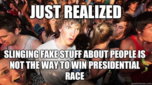 just realized slinging fake stuff about people is not the way to win presidential race  Sudden Clarity Clarence