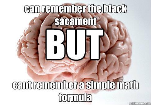 can remember the black sacament cant remember a simple math formula  BUT   Scumbag Brain