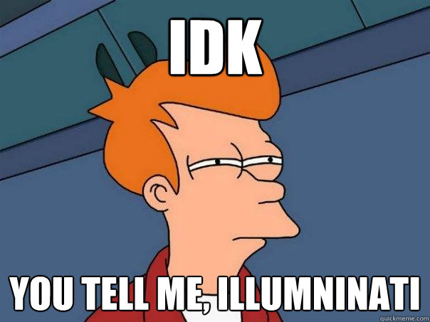 IDK
 you tell me, Illumninati - IDK
 you tell me, Illumninati  Futurama Fry