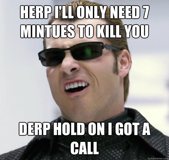 HErp I'll only need 7 mintues to kill you derp hold on I got a call  