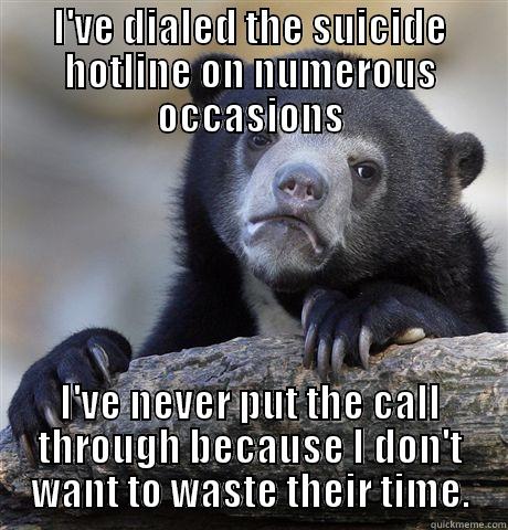 I'VE DIALED THE SUICIDE HOTLINE ON NUMEROUS OCCASIONS I'VE NEVER PUT THE CALL THROUGH BECAUSE I DON'T WANT TO WASTE THEIR TIME. Confession Bear