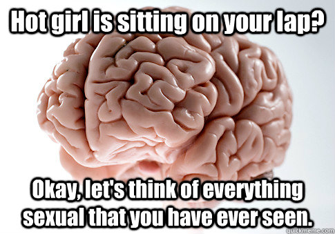 Hot girl is sitting on your lap? Okay, let's think of everything sexual that you have ever seen.   Scumbag Brain