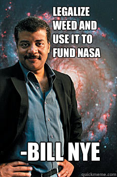 legalize weed and use it to fund nasa -bill nye  Neil deGrasse Tyson