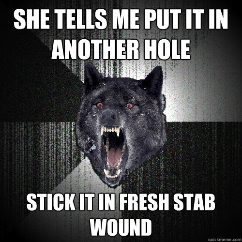 She tells me put it in another hole stick it in fresh stab wound  Insanity Wolf