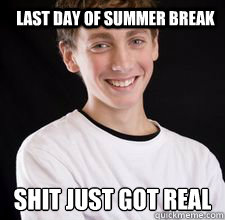 Last Day of Summer Break shit just got real
 - Last Day of Summer Break shit just got real
  High School Freshman