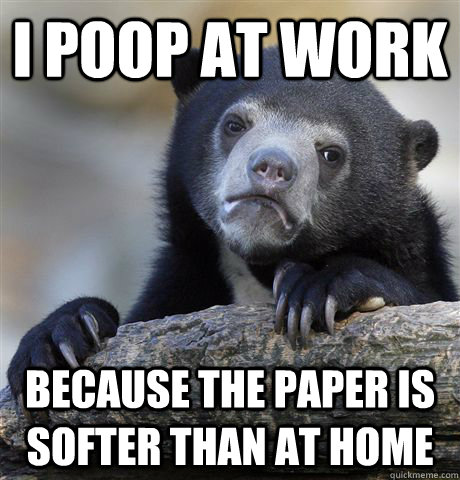 I poop at work Because the paper is softer than at home  Confession Bear