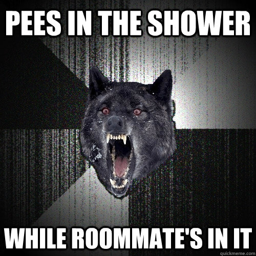 Pees in the shower while roommate's in it  Insanity Wolf