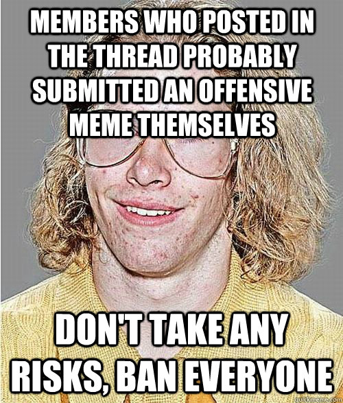 Members who posted in the thread probably submitted an offensive meme themselves Don't take any risks, BAN EVERYONE  NeoGAF Asshole