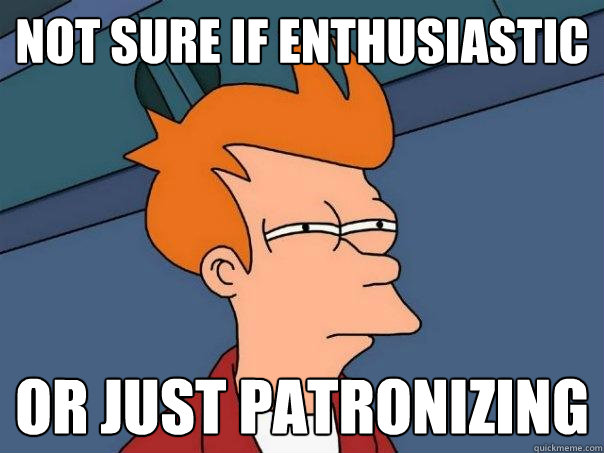 Not sure if enthusiastic  or just patronizing  - Not sure if enthusiastic  or just patronizing   Futurama Fry