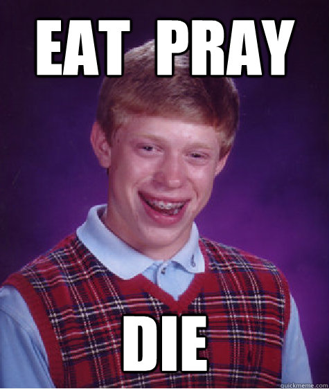 eat  pray die  Bad Luck Brian