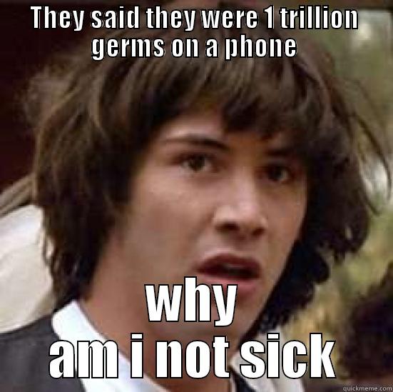 OMG REALLY  - THEY SAID THEY WERE 1 TRILLION GERMS ON A PHONE WHY AM I NOT SICK conspiracy keanu