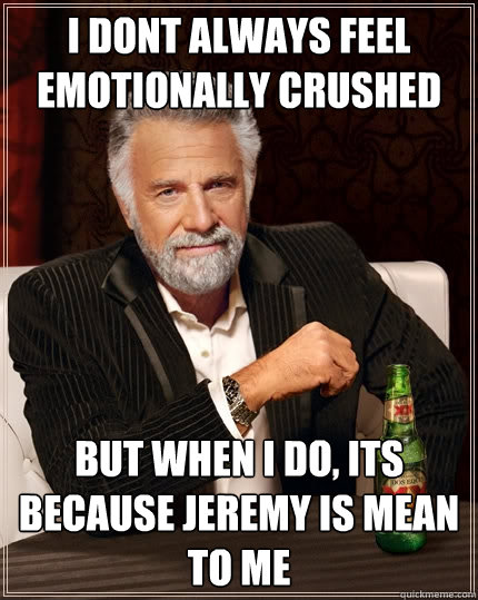I dont always feel emotionally crushed but when i do, its because jeremy is mean to me - I dont always feel emotionally crushed but when i do, its because jeremy is mean to me  The Most Interesting Man In The World