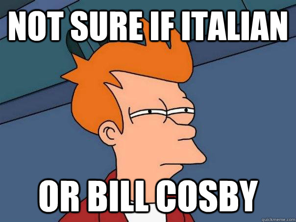 Not sure if Italian or Bill Cosby  Futurama Fry