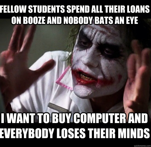 Fellow Students spend all their loans on booze and nobody bats an eye I want to buy computer and everybody loses their minds - Fellow Students spend all their loans on booze and nobody bats an eye I want to buy computer and everybody loses their minds  joker