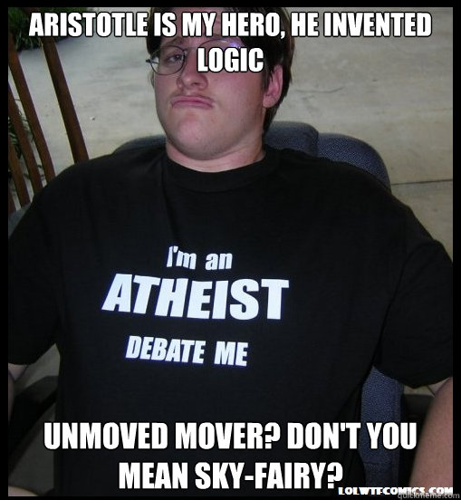 Aristotle is my hero, he invented logic Unmoved mover? Don't you mean sky-fairy?  Scumbag Atheist