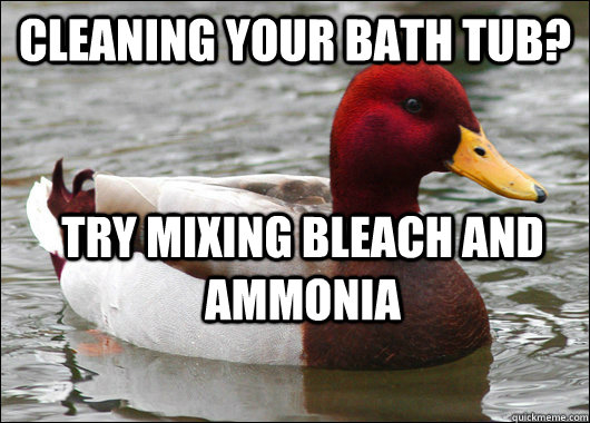 Cleaning your bath tub? Try mixing bleach and ammonia - Cleaning your bath tub? Try mixing bleach and ammonia  Malicious Advice Mallard