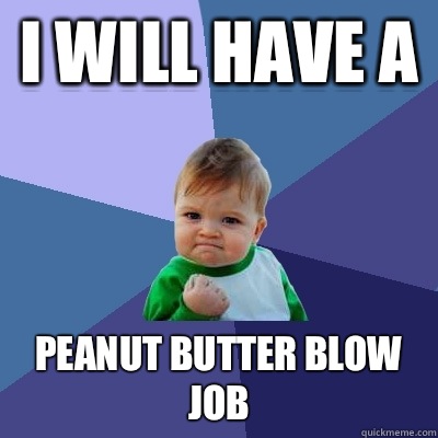 I will have a  Peanut Butter Blow Job  Success Kid