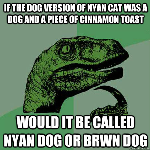 IF the dog version of nyan cat was a dog and a piece of cinnamon toast would it be called nyan dog or brwn dog  Philosoraptor